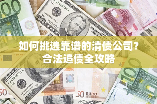 济南如何挑选靠谱的清债公司？合法追债全攻略