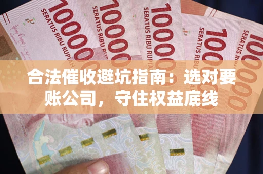 济南合法催收避坑指南：选对要账公司，守住权益底线