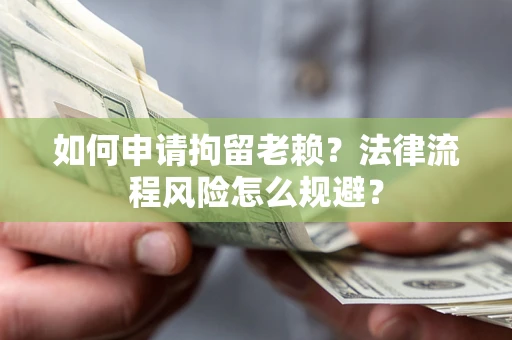 济南如何申请拘留老赖？法律流程风险怎么规避？
