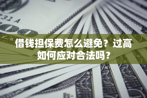 济南借钱担保费怎么避免？过高如何应对合法吗？