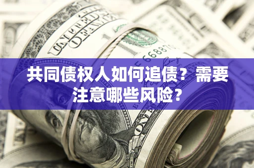 济南共同债权人如何追债？需要注意哪些风险？