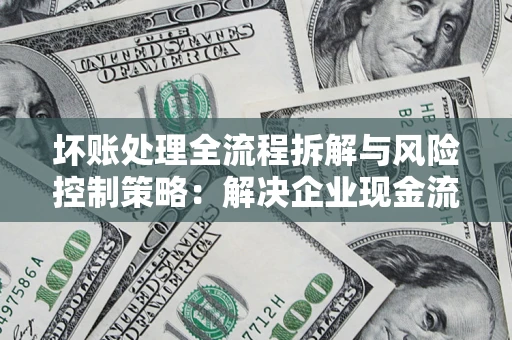 济南坏账处理全流程拆解与风险控制策略：解决企业现金流顽疾的实战指南