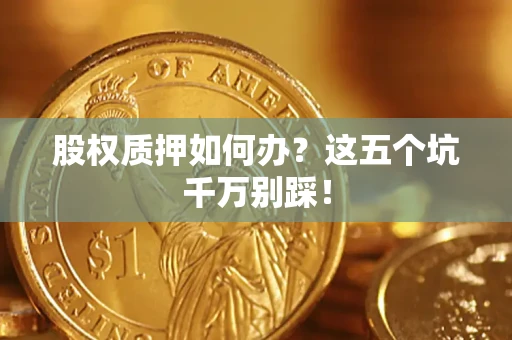 济南股权质押如何办？这五个坑千万别踩！