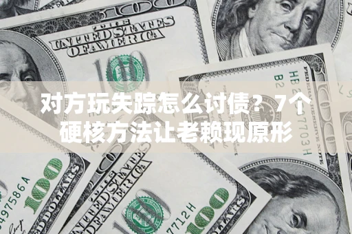济南对方玩失踪怎么讨债？7个硬核方法让老赖现原形