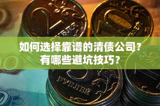 济南如何选择靠谱的清债公司？有哪些避坑技巧？