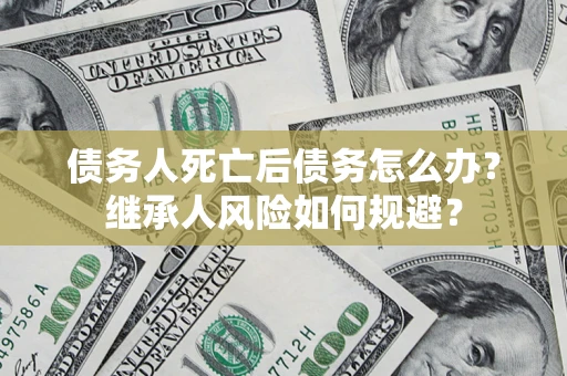 济南债务人死亡后债务怎么办？继承人风险如何规避？