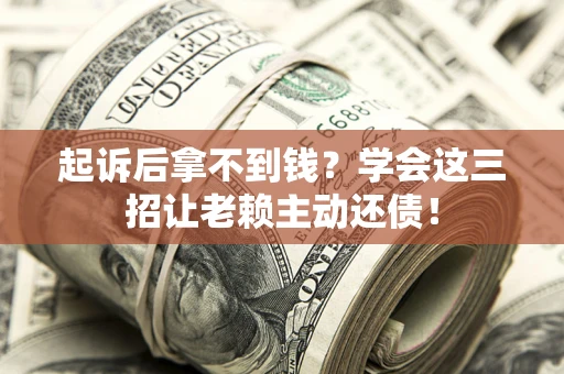 济南起诉后拿不到钱？学会这三招让老赖主动还债！