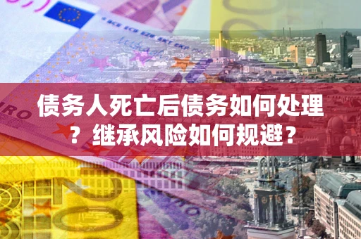 济南债务人死亡后债务如何处理？继承风险如何规避？