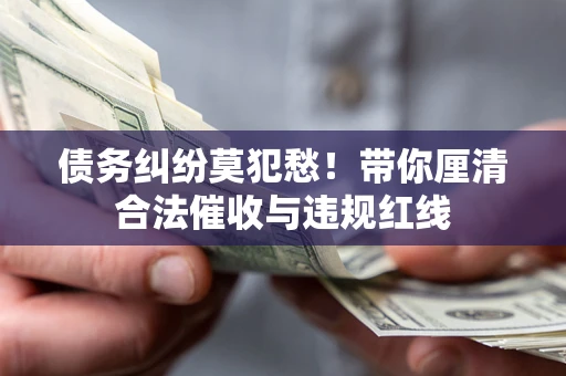 济南债务纠纷莫犯愁！带你厘清合法催收与违规红线