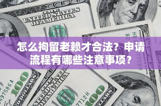 济南怎么拘留老赖才合法？申请流程有哪些注意事项？