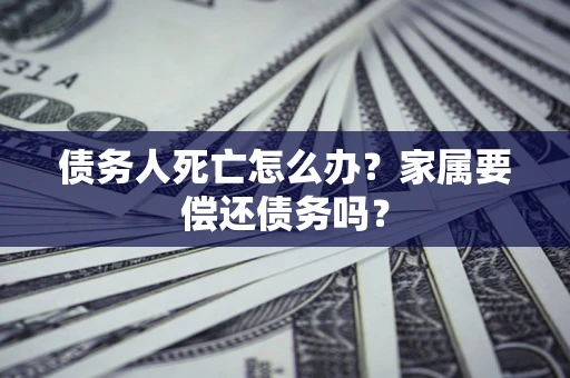 济南债务人死亡怎么办？家属要偿还债务吗？