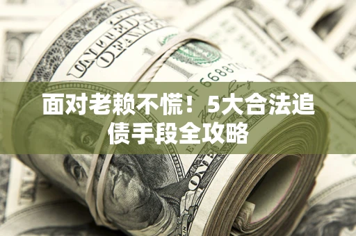 济南面对老赖不慌！5大合法追债手段全攻略