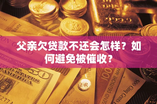 济南父亲欠贷款不还会怎样？如何避免被催收？