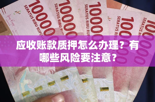 济南应收账款质押怎么办理？有哪些风险要注意？