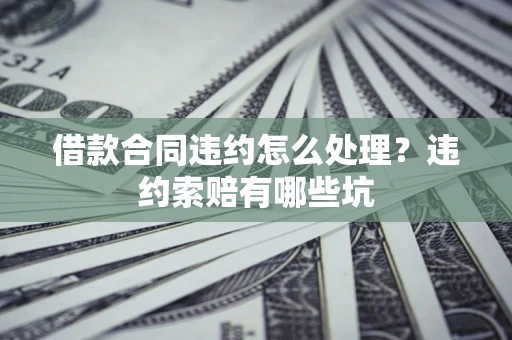 济南借款合同违约怎么处理？违约索赔有哪些坑