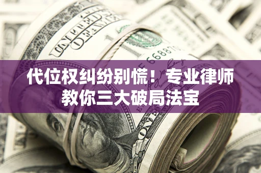 济南代位权纠纷别慌！专业律师教你三大破局法宝