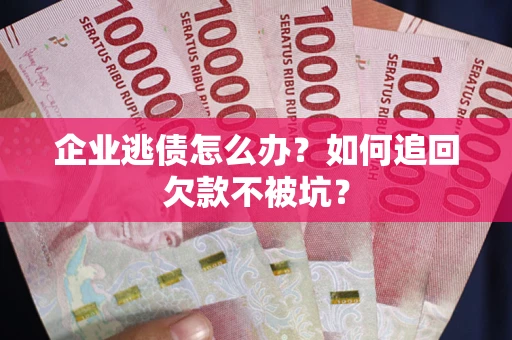 济南企业逃债怎么办？如何追回欠款不被坑？