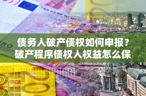 济南债务人破产债权如何申报？破产程序债权人权益怎么保障？