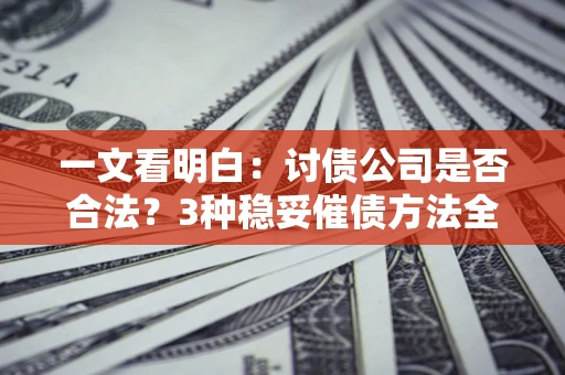 济南一文看明白：讨债公司是否合法？3种稳妥催债方法全解析