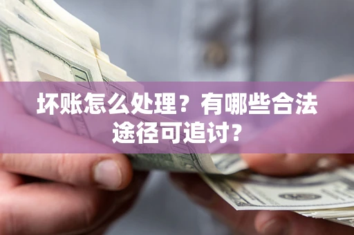 济南坏账怎么处理？有哪些合法途径可追讨？
