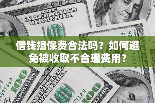 济南借钱担保费合法吗？如何避免被收取不合理费用？