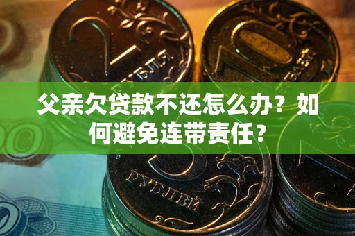 济南父亲欠贷款不还怎么办？如何避免连带责任？