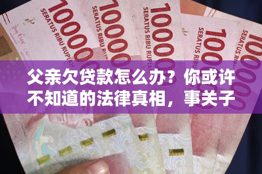 济南父亲欠贷款怎么办？你或许不知道的法律真相，事关子女未来