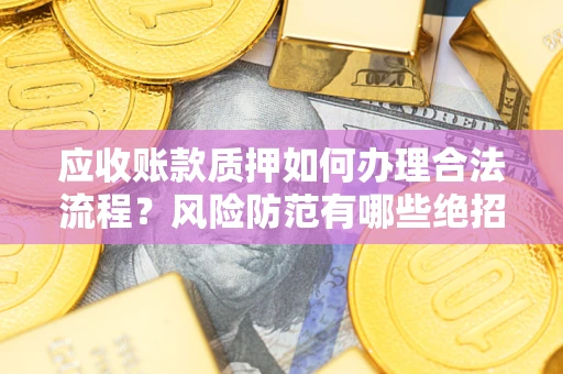 济南应收账款质押如何办理合法流程？风险防范有哪些绝招？