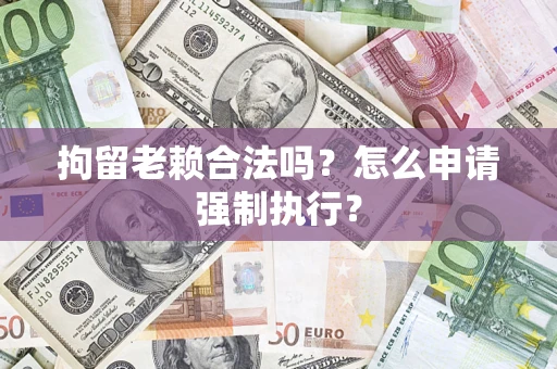 济南拘留老赖合法吗？怎么申请强制执行？
