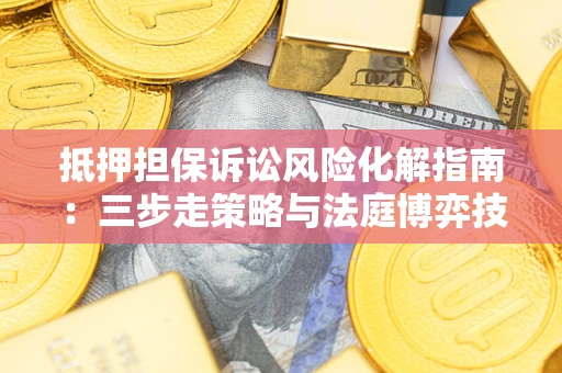 济南抵押担保诉讼风险化解指南：三步走策略与法庭博弈技巧