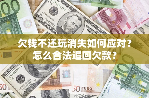 济南欠钱不还玩消失如何应对？怎么合法追回欠款？