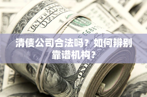 济南清债公司合法吗？如何辨别靠谱机构？