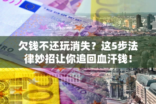 济南欠钱不还玩消失？这5步法律妙招让你追回血汗钱！