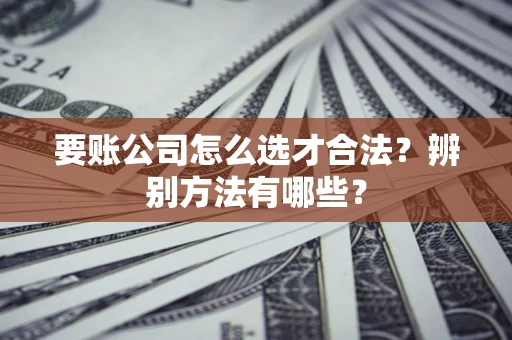 济南要账公司怎么选才合法？辨别方法有哪些？