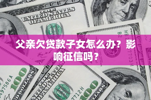 济南父亲欠贷款子女怎么办？影响征信吗？