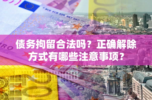 济南债务拘留合法吗？正确解除方式有哪些注意事项？