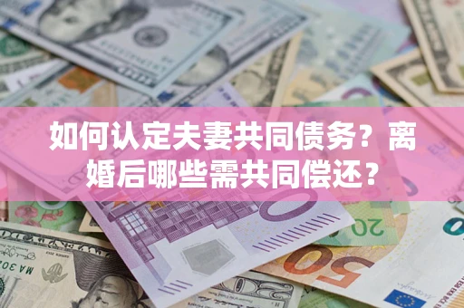 济南如何认定夫妻共同债务？离婚后哪些需共同偿还？