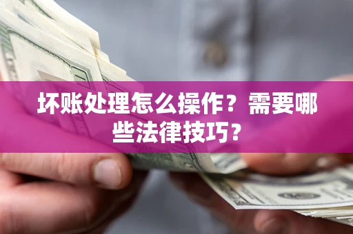 济南坏账处理怎么操作？需要哪些法律技巧？