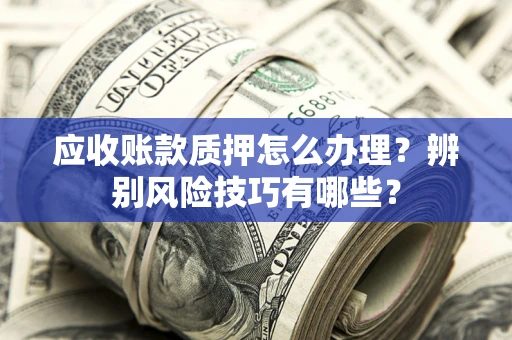 济南应收账款质押怎么办理？辨别风险技巧有哪些？