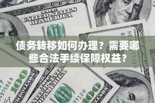 济南债务转移如何办理？需要哪些合法手续保障权益？