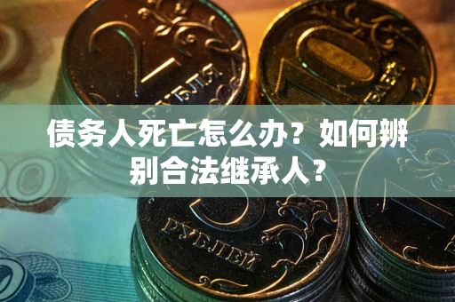 济南债务人死亡怎么办？如何辨别合法继承人？