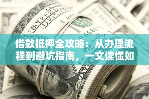 济南借款抵押全攻略：从办理流程到避坑指南，一文读懂如何安全融资