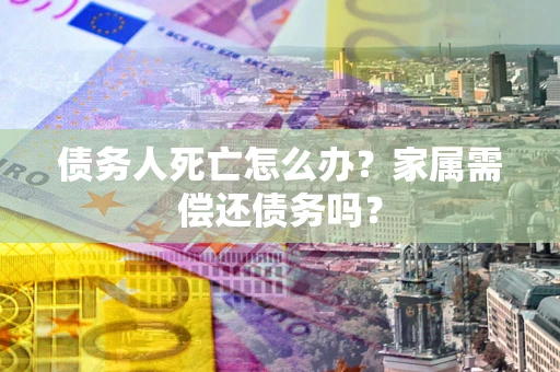 济南债务人死亡怎么办？家属需偿还债务吗？