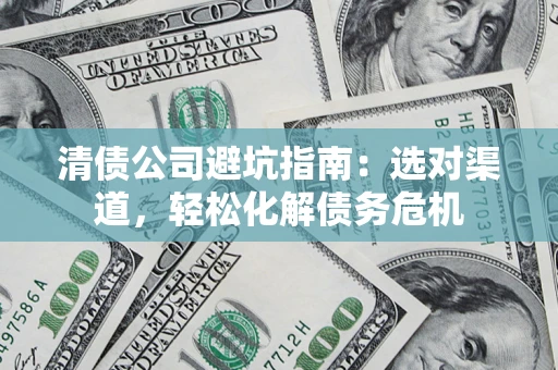 济南清债公司避坑指南：选对渠道，轻松化解债务危机