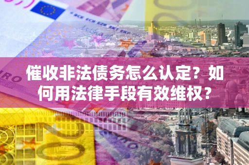 济南催收非法债务怎么认定？如何用法律手段有效维权？
