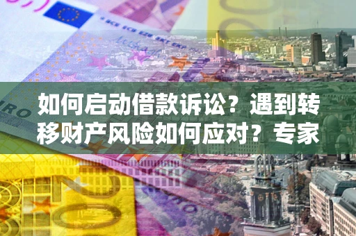 济南如何启动借款诉讼？遇到转移财产风险如何应对？专家解局支招