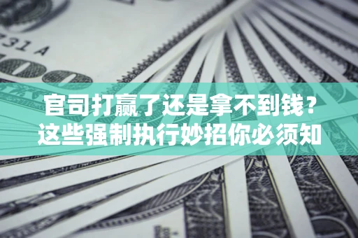 济南官司打赢了还是拿不到钱？这些强制执行妙招你必须知道