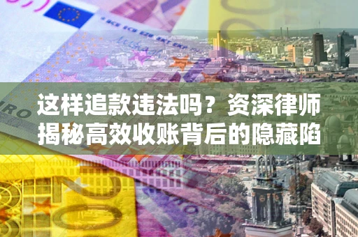 济南这样追款违法吗？资深律师揭秘高效收账背后的隐藏陷阱