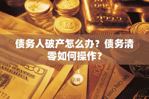 济南债务人破产怎么办？债务清零如何操作？