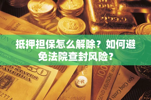 济南抵押担保怎么解除？如何避免法院查封风险？